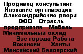 Продавец-консультант › Название организации ­ Александрийские двери, ООО › Отрасль предприятия ­ Мебель › Минимальный оклад ­ 50 000 - Все города Работа » Вакансии   . Ханты-Мансийский,Белоярский г.